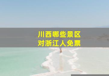 川西哪些景区对浙江人免票