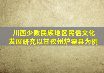 川西少数民族地区民俗文化发展研究以甘孜州炉霍县为例