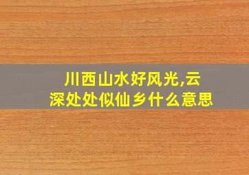 川西山水好风光,云深处处似仙乡什么意思