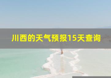 川西的天气预报15天查询