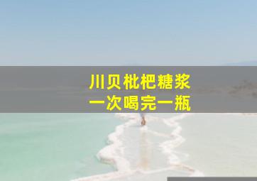 川贝枇杷糖浆一次喝完一瓶