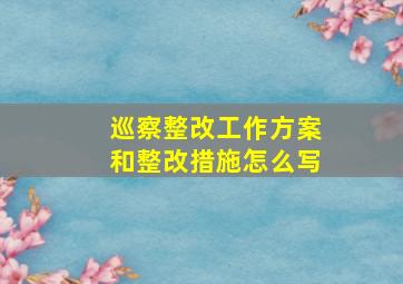 巡察整改工作方案和整改措施怎么写