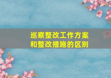 巡察整改工作方案和整改措施的区别