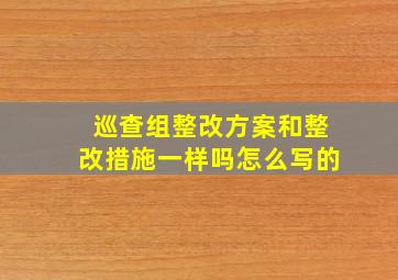 巡查组整改方案和整改措施一样吗怎么写的