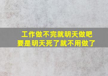 工作做不完就明天做吧要是明天死了就不用做了