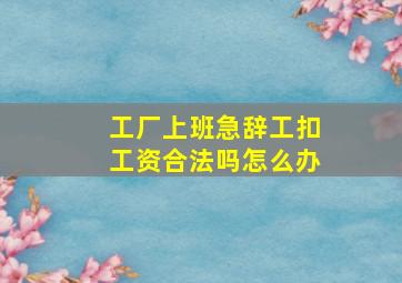 工厂上班急辞工扣工资合法吗怎么办