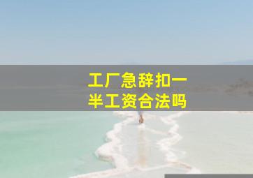 工厂急辞扣一半工资合法吗