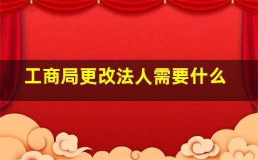 工商局更改法人需要什么