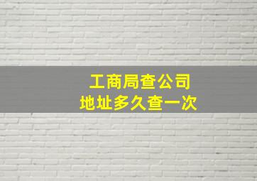 工商局查公司地址多久查一次