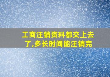 工商注销资料都交上去了,多长时间能注销完