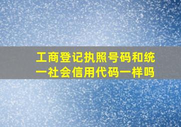 工商登记执照号码和统一社会信用代码一样吗