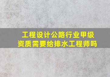 工程设计公路行业甲级资质需要给排水工程师吗