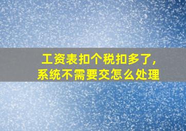 工资表扣个税扣多了,系统不需要交怎么处理