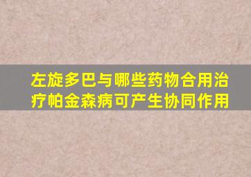 左旋多巴与哪些药物合用治疗帕金森病可产生协同作用