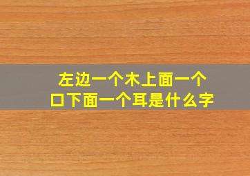 左边一个木上面一个口下面一个耳是什么字