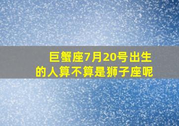 巨蟹座7月20号出生的人算不算是狮子座呢