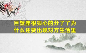 巨蟹座很狠心的分了了为什么还要出现对方生活里