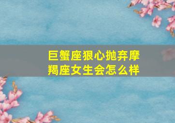 巨蟹座狠心抛弃摩羯座女生会怎么样