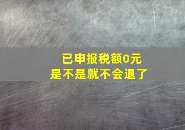 已申报税额0元是不是就不会退了