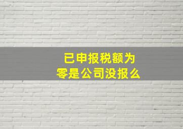 已申报税额为零是公司没报么