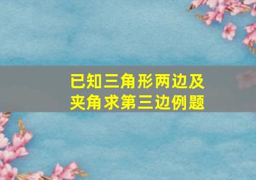 已知三角形两边及夹角求第三边例题