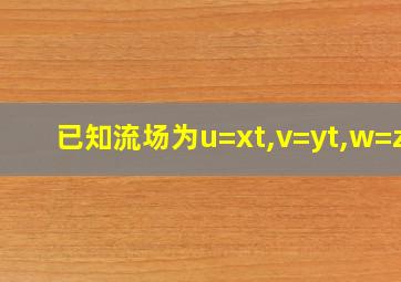 已知流场为u=xt,v=yt,w=zt