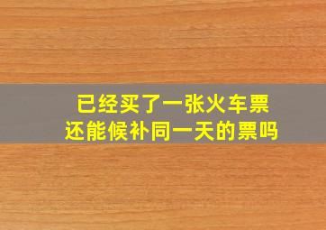 已经买了一张火车票还能候补同一天的票吗