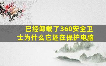 已经卸载了360安全卫士为什么它还在保护电脑