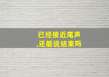 已经接近尾声,还能说结束吗