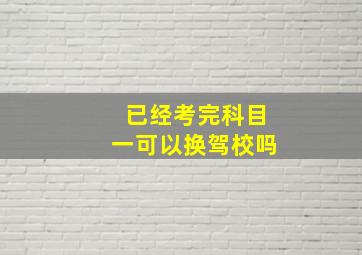 已经考完科目一可以换驾校吗