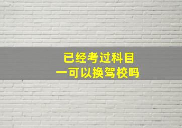 已经考过科目一可以换驾校吗