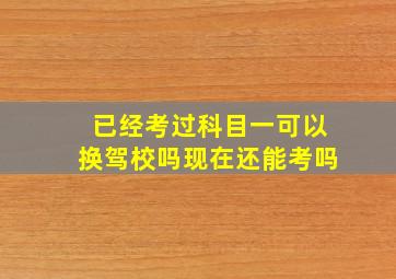 已经考过科目一可以换驾校吗现在还能考吗