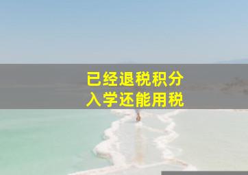 已经退税积分入学还能用税