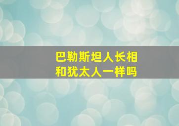 巴勒斯坦人长相和犹太人一样吗