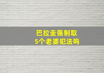 巴拉圭强制取5个老婆犯法吗