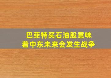 巴菲特买石油股意味着中东未来会发生战争