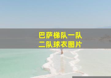 巴萨梯队一队二队球衣图片