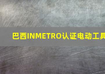 巴西INMETRO认证电动工具