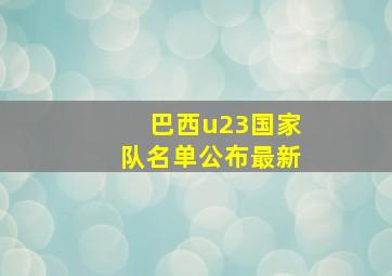 巴西u23国家队名单公布最新