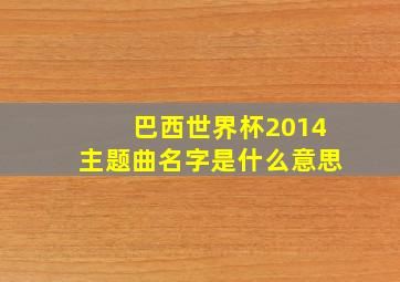 巴西世界杯2014主题曲名字是什么意思