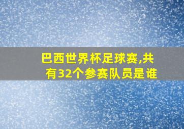 巴西世界杯足球赛,共有32个参赛队员是谁