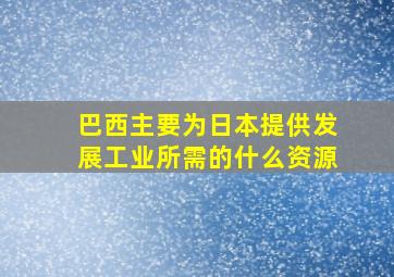 巴西主要为日本提供发展工业所需的什么资源