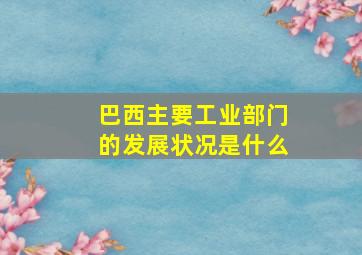 巴西主要工业部门的发展状况是什么