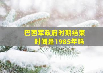 巴西军政府时期结束时间是1985年吗