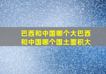 巴西和中国哪个大巴西和中国哪个国土面积大