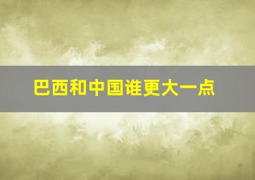 巴西和中国谁更大一点