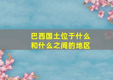 巴西国土位于什么和什么之间的地区