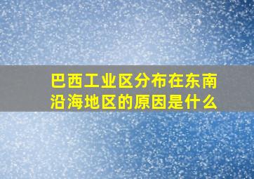 巴西工业区分布在东南沿海地区的原因是什么