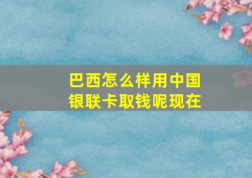 巴西怎么样用中国银联卡取钱呢现在