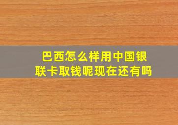 巴西怎么样用中国银联卡取钱呢现在还有吗